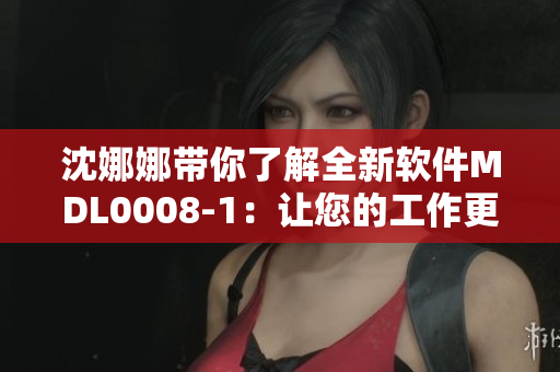 沈娜娜带你了解全新软件MDL0008-1：让您的工作更高效