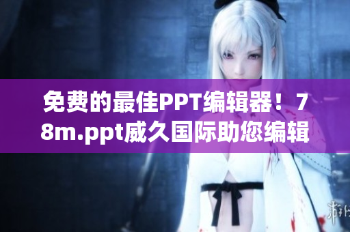 免费的最佳PPT编辑器！78m.ppt威久国际助您编辑时尚幻灯片