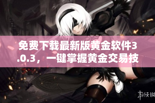 免费下载最新版黄金软件3.0.3，一键掌握黄金交易技巧