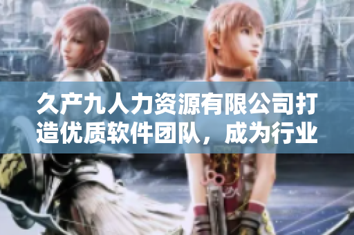 久产九人力资源有限公司打造优质软件团队，成为行业领先者