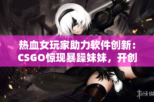 热血女玩家助力软件创新：CSGO惊现暴躁妹妹，开创电竞界新风尚