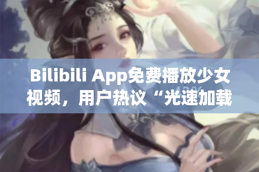 Bilibili App免费播放少女视频，用户热议“光速加载”