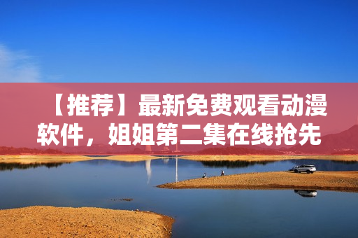 【推荐】最新免费观看动漫软件，姐姐第二集在线抢先看！