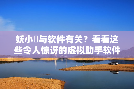 妖小槡与软件有关？看看这些令人惊讶的虚拟助手软件！