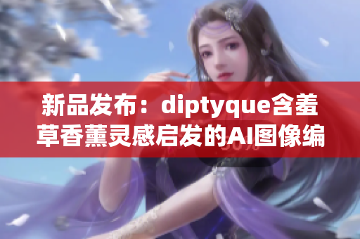 新品发布：diptyque含羞草香薰灵感启发的AI图像编辑软件