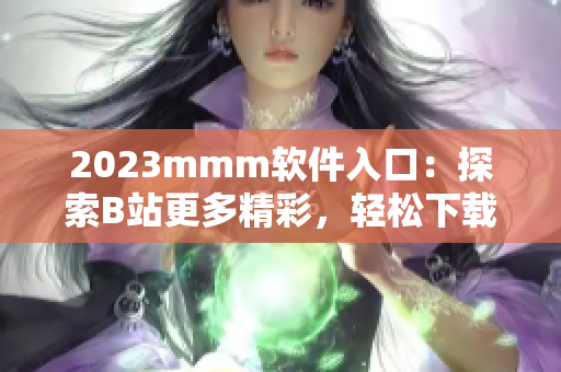 2023mmm软件入口：探索B站更多精彩，轻松下载新鲜内容