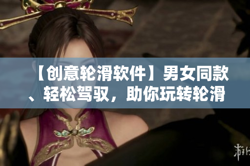 【创意轮滑软件】男女同款、轻松驾驭，助你玩转轮滑运动！
