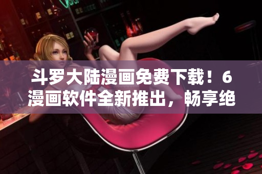 斗罗大陆漫画免费下载！6漫画软件全新推出，畅享绝美画风与热血情节