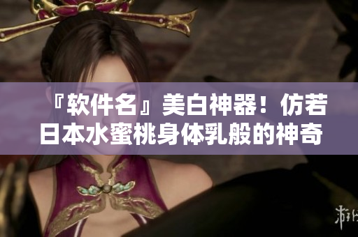 『软件名』美白神器！仿若日本水蜜桃身体乳般的神奇效果！