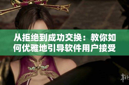 从拒绝到成功交换：教你如何优雅地引导软件用户接受交换