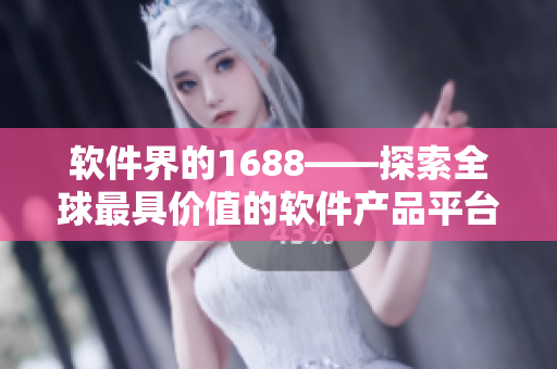 软件界的1688——探索全球最具价值的软件产品平台