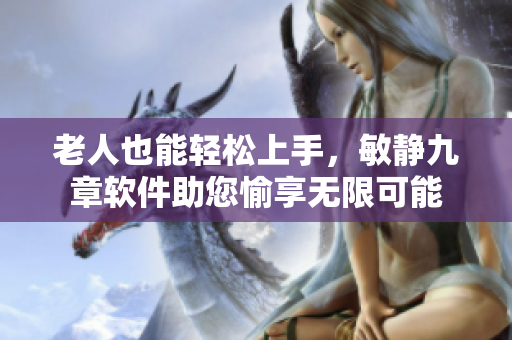 老人也能轻松上手，敏静九章软件助您愉享无限可能