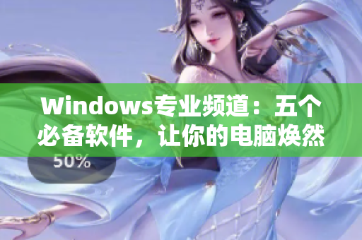 Windows专业频道：五个必备软件，让你的电脑焕然一新！
