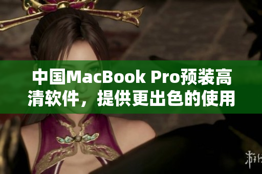 中国MacBook Pro预装高清软件，提供更出色的使用体验