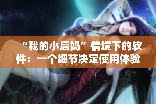 “我的小后妈”情境下的软件：一个细节决定使用体验的案例分析