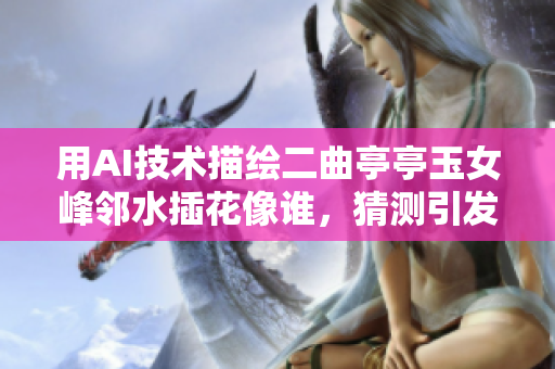 用AI技术描绘二曲亭亭玉女峰邻水插花像谁，猜测引发软件界新一轮争议