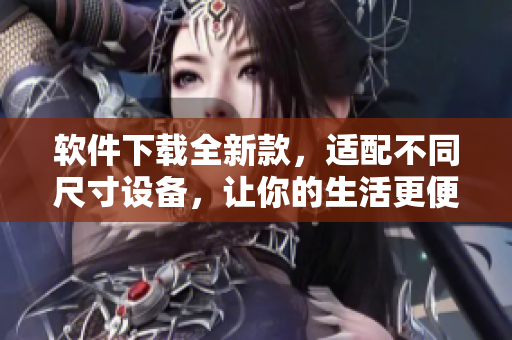 软件下载全新款，适配不同尺寸设备，让你的生活更便捷