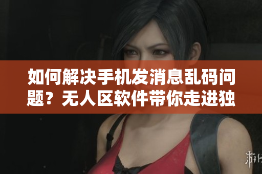 如何解决手机发消息乱码问题？无人区软件带你走进独有解决方式！
