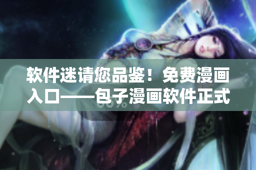 软件迷请您品鉴！免费漫画入口——包子漫画软件正式上线，欢迎下载！