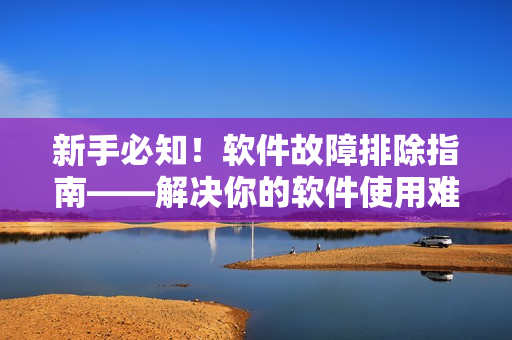新手必知！软件故障排除指南——解决你的软件使用难题！