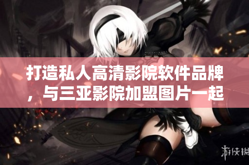 打造私人高清影院软件品牌，与三亚影院加盟图片一起享受惊艳视听！
