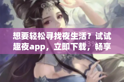 想要轻松寻找夜生活？试试趣夜app，立即下载，畅享热门夜店！