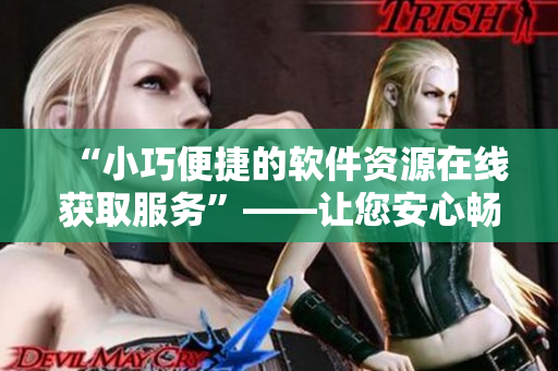“小巧便捷的软件资源在线获取服务”——让您安心畅享各类软件资源