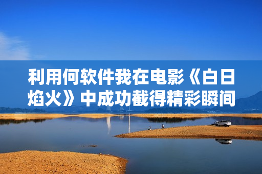 利用何软件我在电影《白日焰火》中成功截得精彩瞬间
