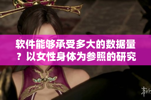 软件能够承受多大的数据量？以女性身体为参照的研究发现答案！