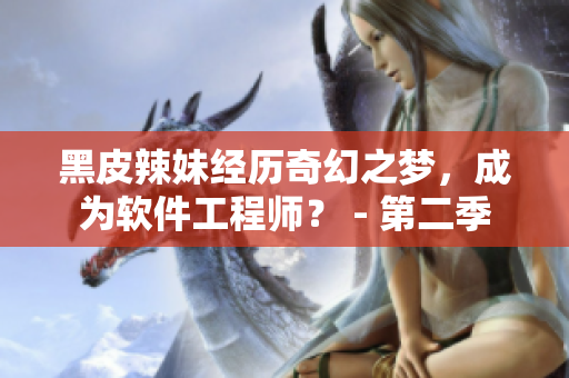 黑皮辣妹经历奇幻之梦，成为软件工程师？ - 第二季