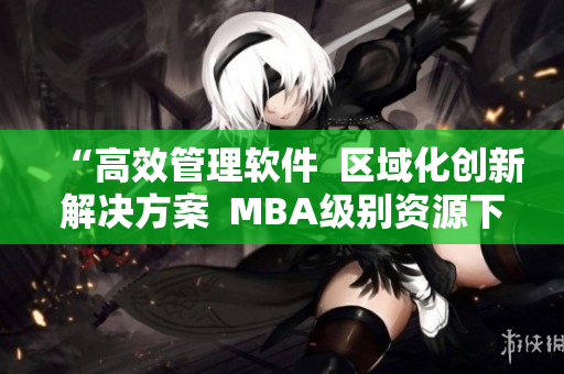 “高效管理软件  区域化创新解决方案  MBA级别资源下载”