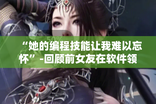 “她的编程技能让我难以忘怀”-回顾前女友在软件领域的才能
