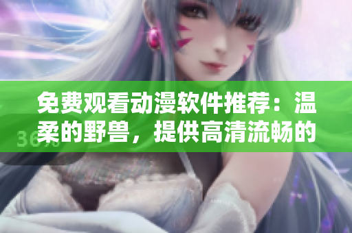 免费观看动漫软件推荐：温柔的野兽，提供高清流畅的观影体验