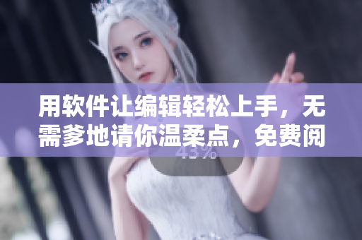 用软件让编辑轻松上手，无需爹地请你温柔点，免费阅读提供