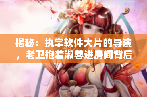 揭秘：执掌软件大片的导演，老卫抱着淑蓉进房间背后的故事