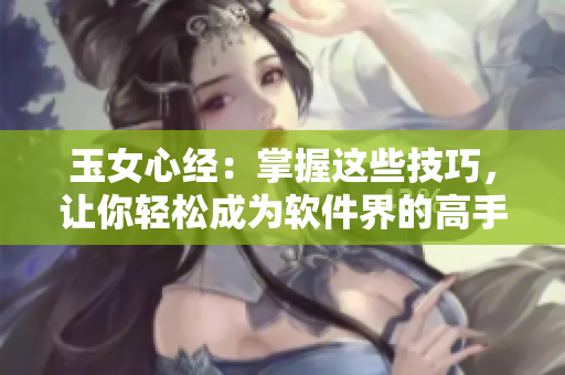 玉女心经：掌握这些技巧，让你轻松成为软件界的高手！