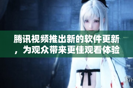 腾讯视频推出新的软件更新，为观众带来更佳观看体验