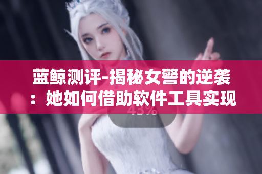 蓝鲸测评-揭秘女警的逆袭：她如何借助软件工具实现巨大飞跃？