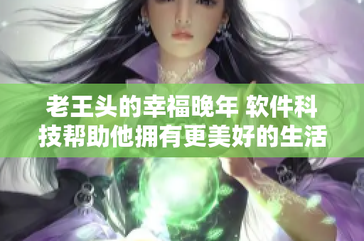 老王头的幸福晚年 软件科技帮助他拥有更美好的生活