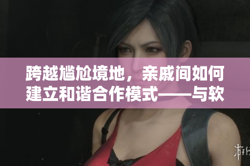 跨越尴尬境地，亲戚间如何建立和谐合作模式——与软件开发有关的实用攻略