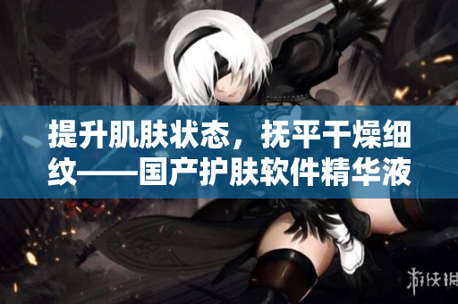 提升肌肤状态，抚平干燥细纹——国产护肤软件精华液重磅上市