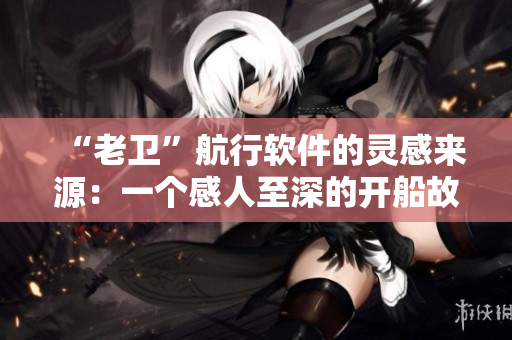 “老卫”航行软件的灵感来源：一个感人至深的开船故事