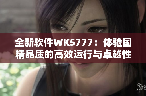 全新软件WK5777：体验国精品质的高效运行与卓越性能