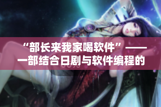 “部长来我家喝软件”——一部结合日剧与软件编程的娱乐作品