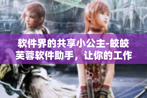 软件界的共享小公主-皎皎芙蓉软件助手，让你的工作效率飞升