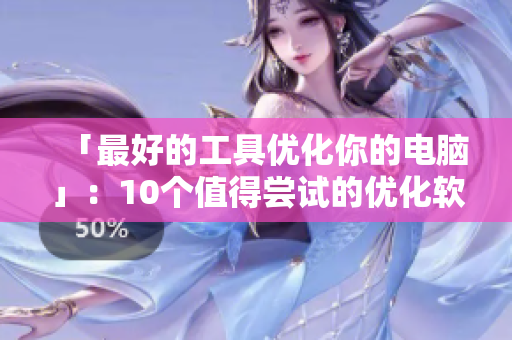 「最好的工具优化你的电脑」：10个值得尝试的优化软件