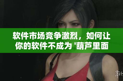 软件市场竞争激烈，如何让你的软件不成为 '葫芦里面不卖药'