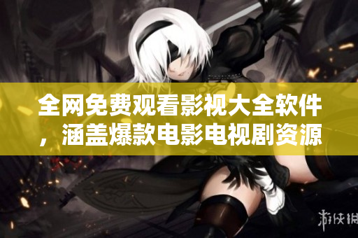 全网免费观看影视大全软件，涵盖爆款电影电视剧资源！