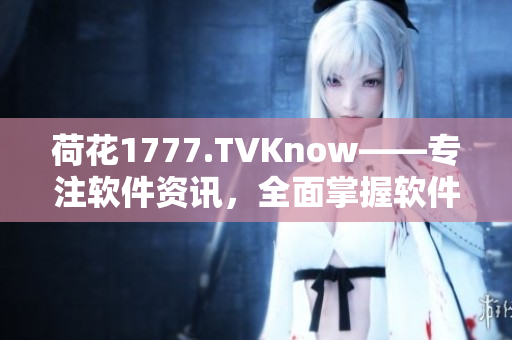 荷花1777.TVKnow——专注软件资讯，全面掌握软件前沿技术