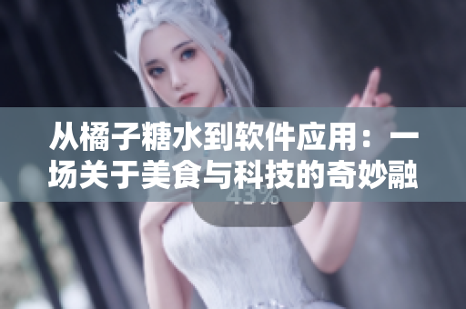 从橘子糖水到软件应用：一场关于美食与科技的奇妙融合之旅